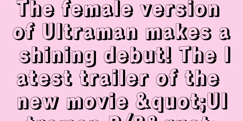 The female version of Ultraman makes a shining debut! The latest trailer of the new movie "Ultraman R/B"