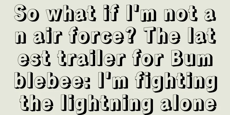So what if I'm not an air force? The latest trailer for Bumblebee: I'm fighting the lightning alone