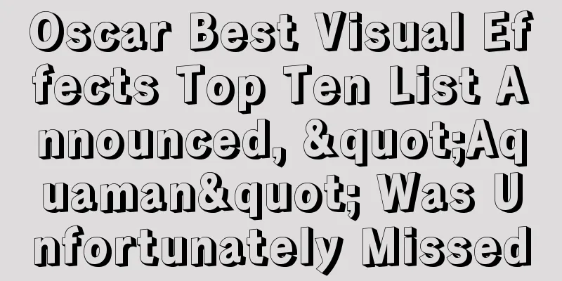 Oscar Best Visual Effects Top Ten List Announced, "Aquaman" Was Unfortunately Missed
