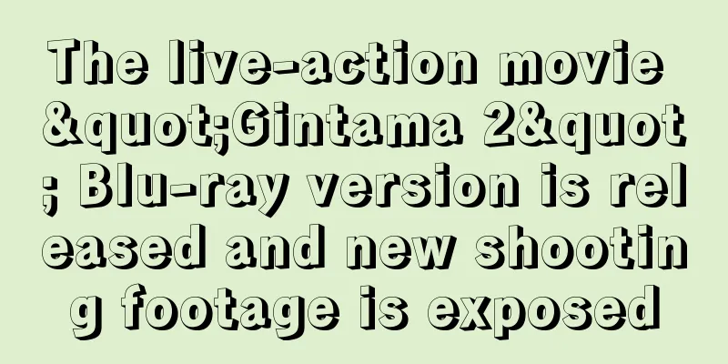 The live-action movie "Gintama 2" Blu-ray version is released and new shooting footage is exposed