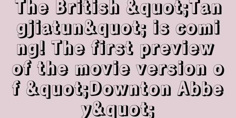 The British "Tangjiatun" is coming! The first preview of the movie version of "Downton Abbey"