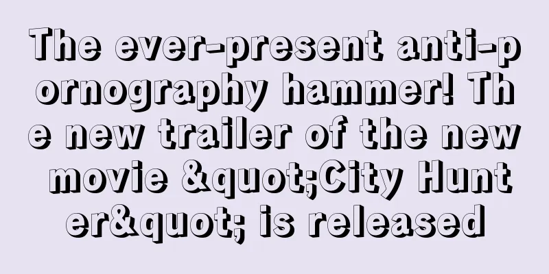 The ever-present anti-pornography hammer! The new trailer of the new movie "City Hunter" is released