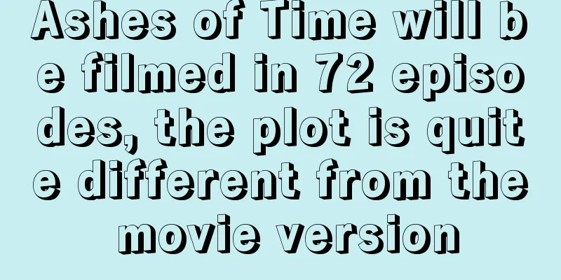 Ashes of Time will be filmed in 72 episodes, the plot is quite different from the movie version