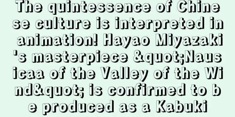 The quintessence of Chinese culture is interpreted in animation! Hayao Miyazaki's masterpiece "Nausicaa of the Valley of the Wind" is confirmed to be produced as a Kabuki