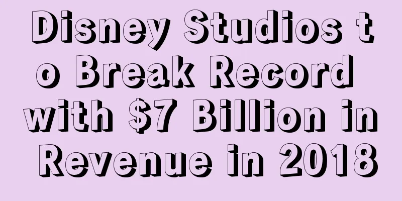 Disney Studios to Break Record with $7 Billion in Revenue in 2018