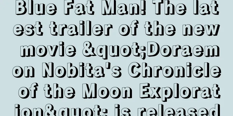 Blue Fat Man! The latest trailer of the new movie "Doraemon Nobita's Chronicle of the Moon Exploration" is released