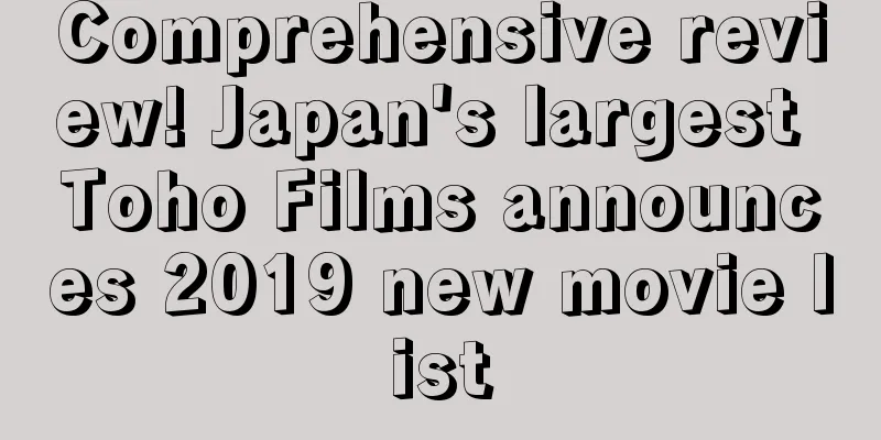 Comprehensive review! Japan's largest Toho Films announces 2019 new movie list