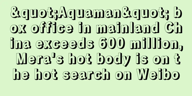 "Aquaman" box office in mainland China exceeds 600 million, Mera's hot body is on the hot search on Weibo