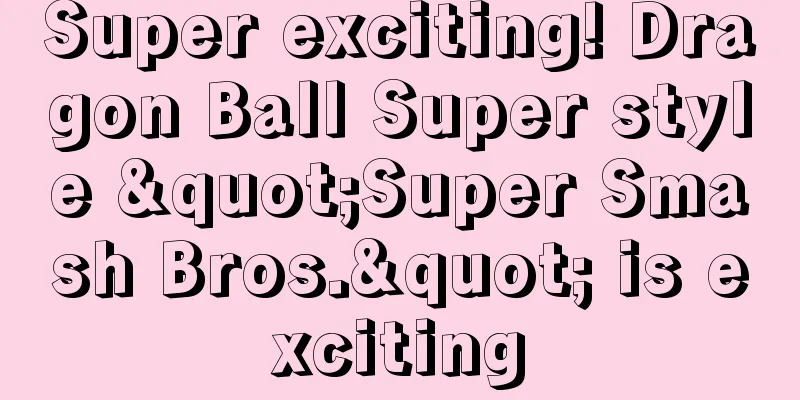 Super exciting! Dragon Ball Super style "Super Smash Bros." is exciting