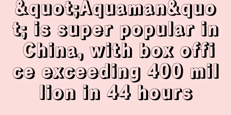 "Aquaman" is super popular in China, with box office exceeding 400 million in 44 hours