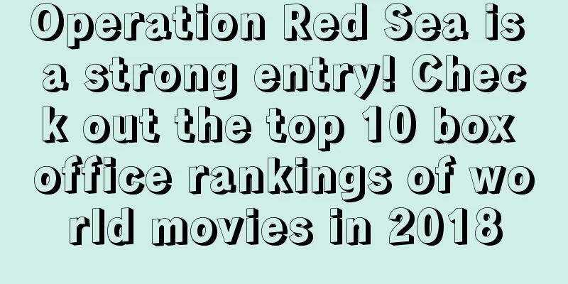 Operation Red Sea is a strong entry! Check out the top 10 box office rankings of world movies in 2018