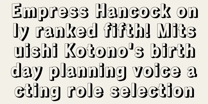 Empress Hancock only ranked fifth! Mitsuishi Kotono's birthday planning voice acting role selection
