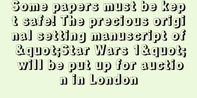 Some papers must be kept safe! The precious original setting manuscript of "Star Wars 1" will be put up for auction in London
