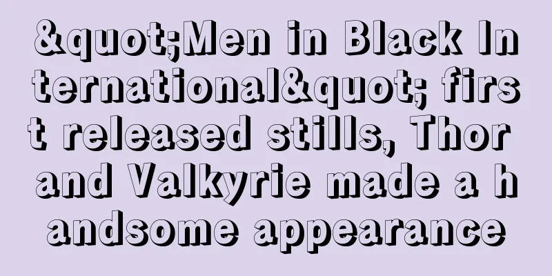 "Men in Black International" first released stills, Thor and Valkyrie made a handsome appearance