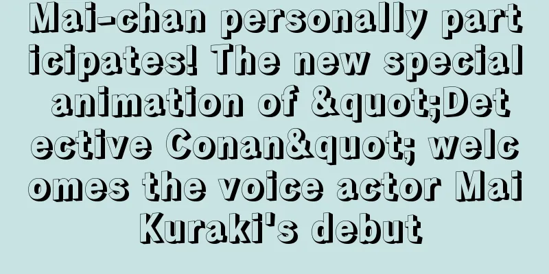Mai-chan personally participates! The new special animation of "Detective Conan" welcomes the voice actor Mai Kuraki's debut