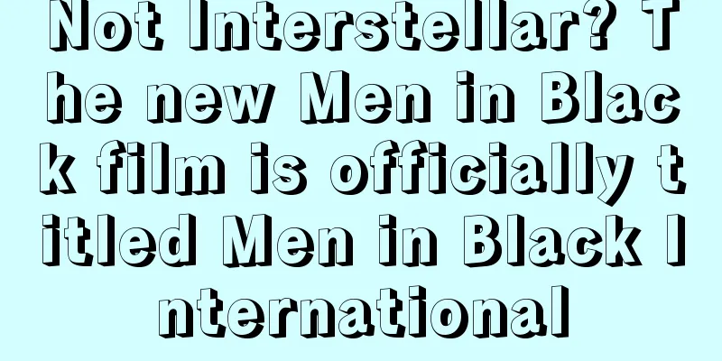 Not Interstellar? The new Men in Black film is officially titled Men in Black International