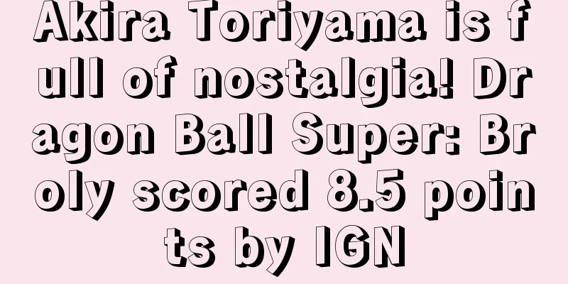 Akira Toriyama is full of nostalgia! Dragon Ball Super: Broly scored 8.5 points by IGN