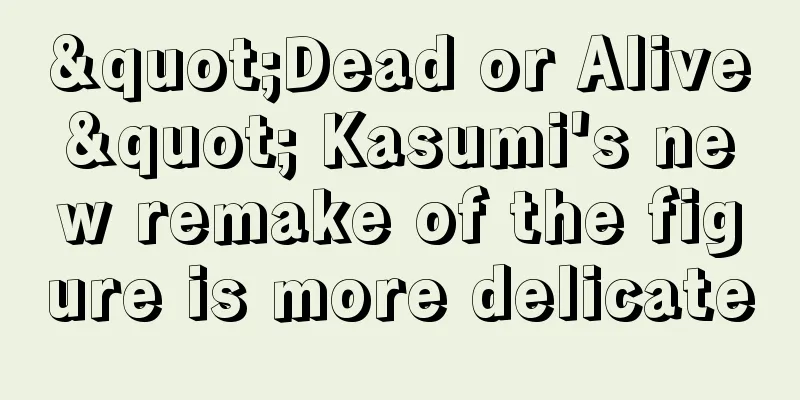 "Dead or Alive" Kasumi's new remake of the figure is more delicate