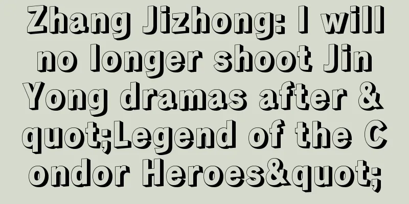 Zhang Jizhong: I will no longer shoot Jin Yong dramas after "Legend of the Condor Heroes"