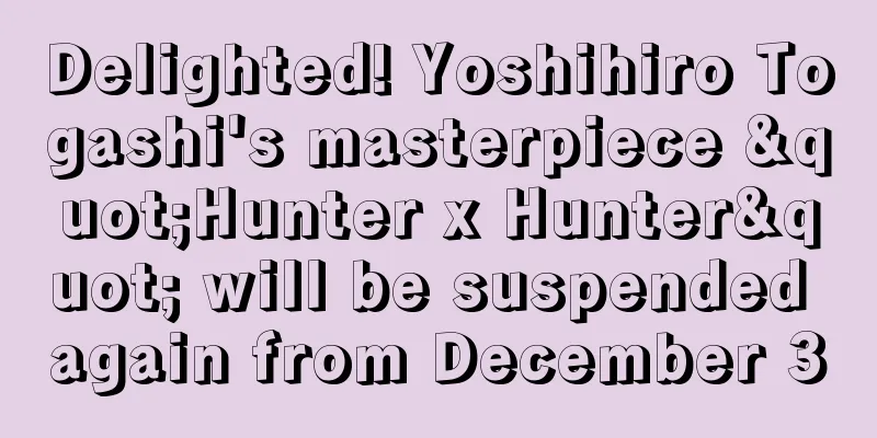 Delighted! Yoshihiro Togashi's masterpiece "Hunter x Hunter" will be suspended again from December 3