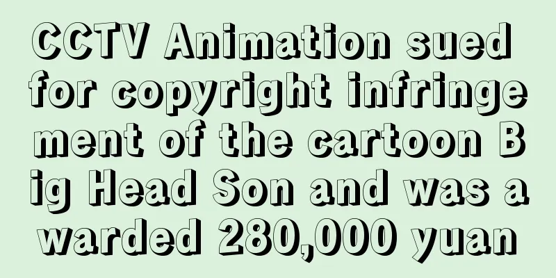 CCTV Animation sued for copyright infringement of the cartoon Big Head Son and was awarded 280,000 yuan