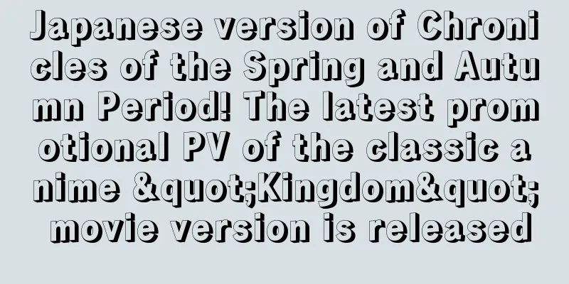 Japanese version of Chronicles of the Spring and Autumn Period! The latest promotional PV of the classic anime "Kingdom" movie version is released