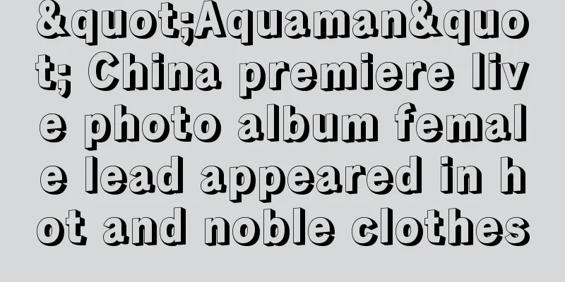 "Aquaman" China premiere live photo album female lead appeared in hot and noble clothes