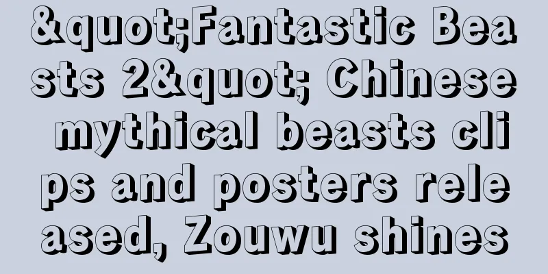 "Fantastic Beasts 2" Chinese mythical beasts clips and posters released, Zouwu shines