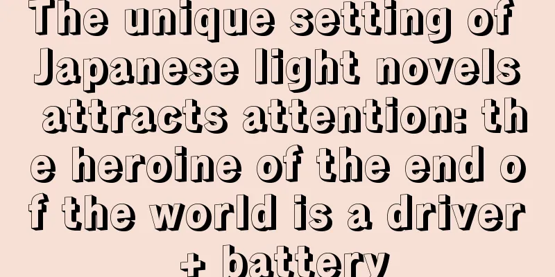 The unique setting of Japanese light novels attracts attention: the heroine of the end of the world is a driver + battery