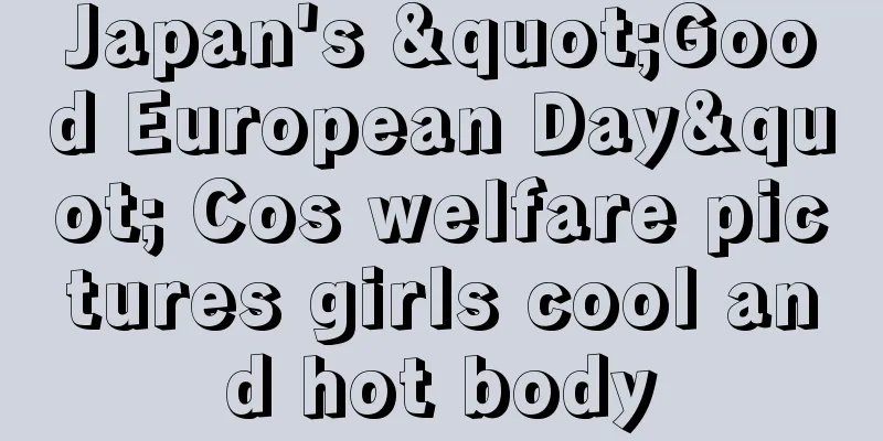 Japan's "Good European Day" Cos welfare pictures girls cool and hot body