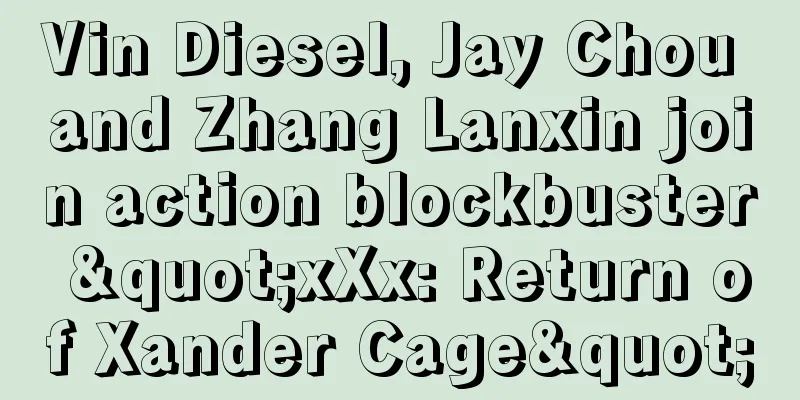 Vin Diesel, Jay Chou and Zhang Lanxin join action blockbuster "xXx: Return of Xander Cage"
