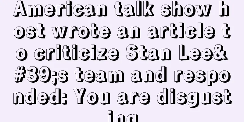American talk show host wrote an article to criticize Stan Lee's team and responded: You are disgusting
