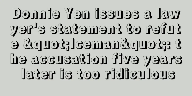 Donnie Yen issues a lawyer's statement to refute "Iceman": the accusation five years later is too ridiculous