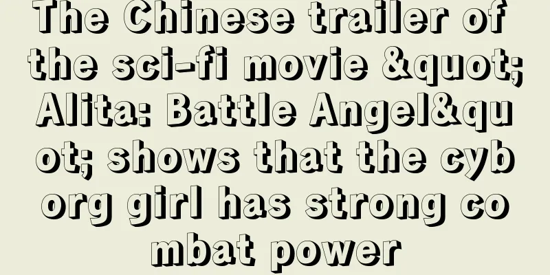 The Chinese trailer of the sci-fi movie "Alita: Battle Angel" shows that the cyborg girl has strong combat power
