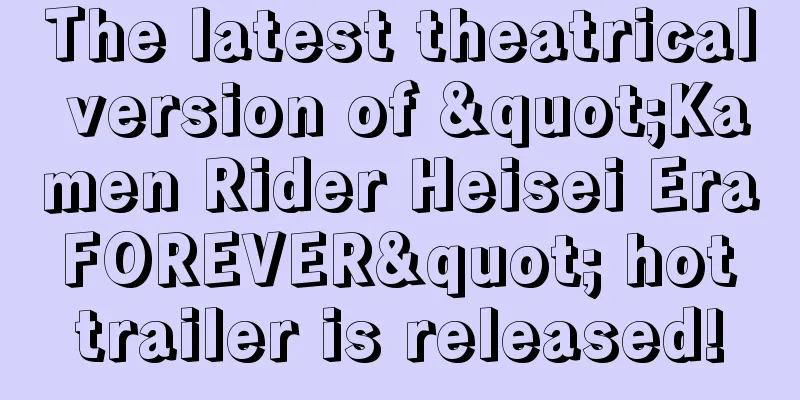 The latest theatrical version of "Kamen Rider Heisei Era FOREVER" hot trailer is released!