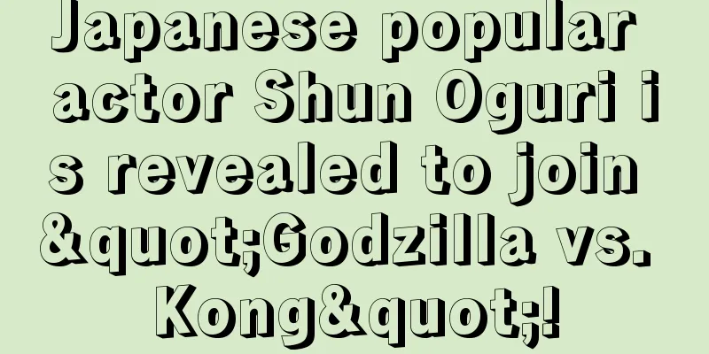 Japanese popular actor Shun Oguri is revealed to join "Godzilla vs. Kong"!