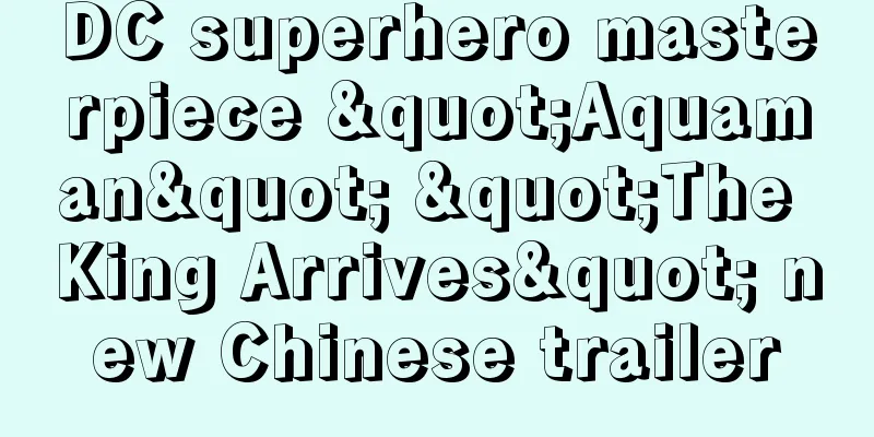 DC superhero masterpiece "Aquaman" "The King Arrives" new Chinese trailer
