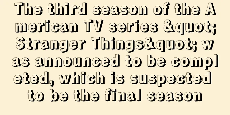 The third season of the American TV series "Stranger Things" was announced to be completed, which is suspected to be the final season