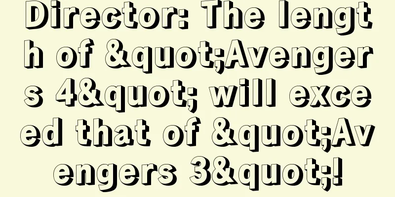 Director: The length of "Avengers 4" will exceed that of "Avengers 3"!