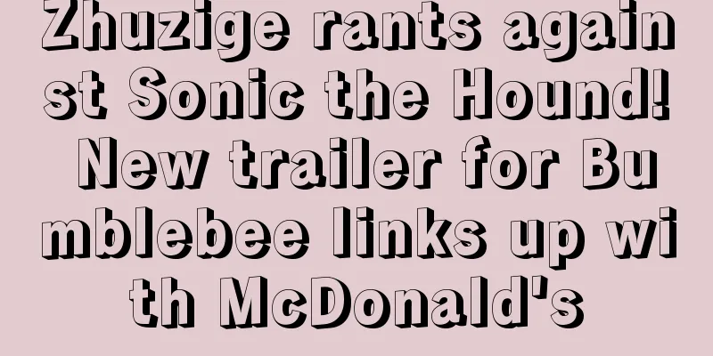 Zhuzige rants against Sonic the Hound! New trailer for Bumblebee links up with McDonald's