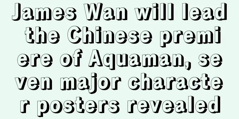 James Wan will lead the Chinese premiere of Aquaman, seven major character posters revealed