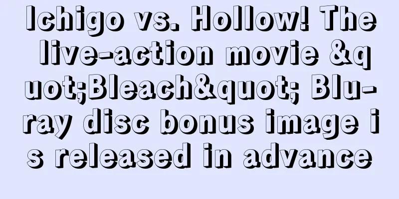Ichigo vs. Hollow! The live-action movie "Bleach" Blu-ray disc bonus image is released in advance