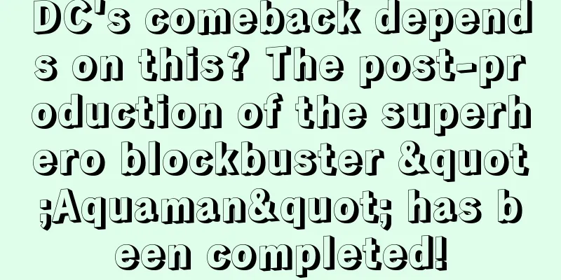 DC's comeback depends on this? The post-production of the superhero blockbuster "Aquaman" has been completed!