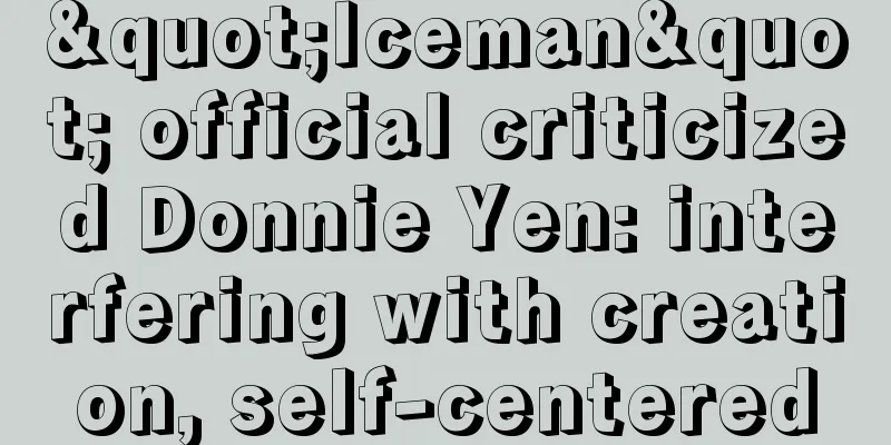 "Iceman" official criticized Donnie Yen: interfering with creation, self-centered