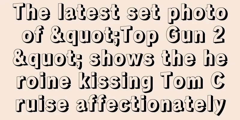 The latest set photo of "Top Gun 2" shows the heroine kissing Tom Cruise affectionately