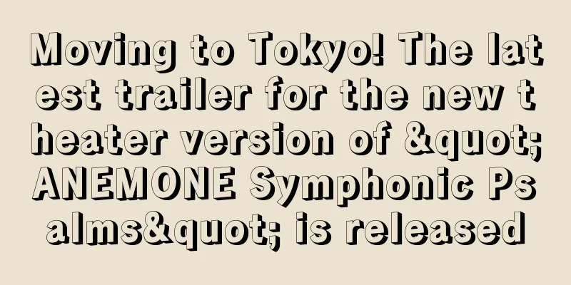 Moving to Tokyo! The latest trailer for the new theater version of "ANEMONE Symphonic Psalms" is released