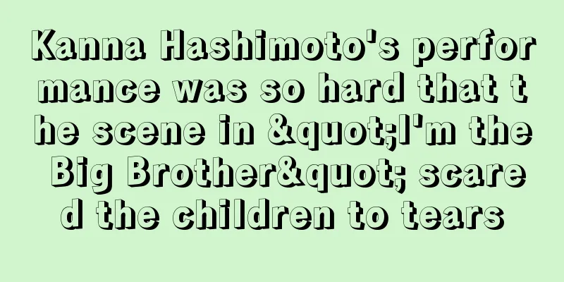 Kanna Hashimoto's performance was so hard that the scene in "I'm the Big Brother" scared the children to tears
