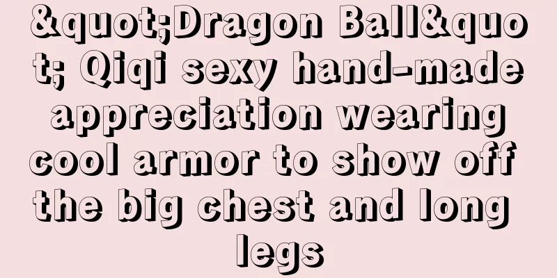 "Dragon Ball" Qiqi sexy hand-made appreciation wearing cool armor to show off the big chest and long legs