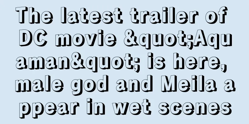 The latest trailer of DC movie "Aquaman" is here, male god and Meila appear in wet scenes