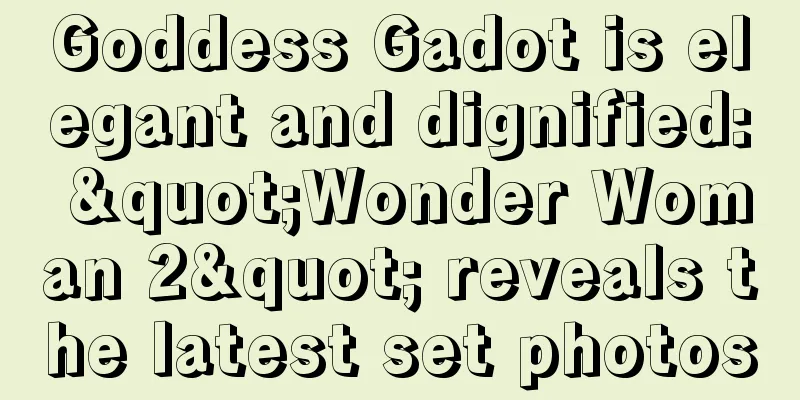Goddess Gadot is elegant and dignified: "Wonder Woman 2" reveals the latest set photos